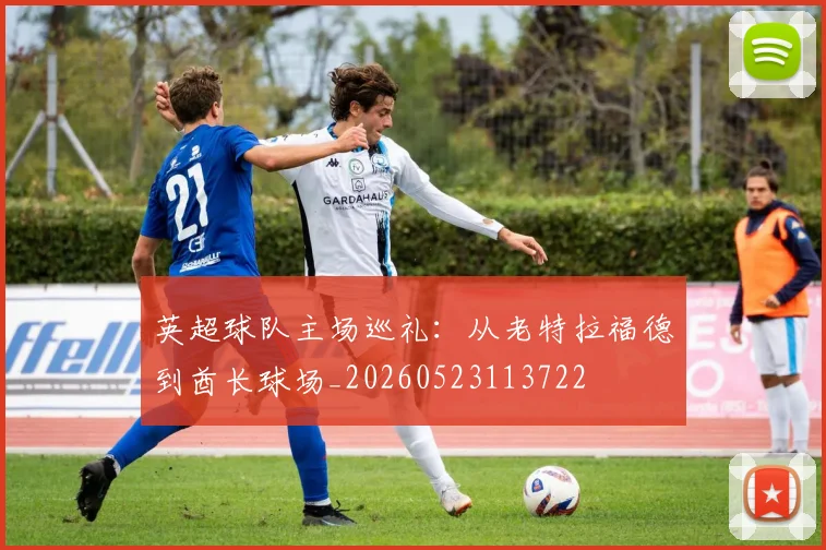 英超球队主场巡礼：从老特拉福德到酋长球场_20260523113722