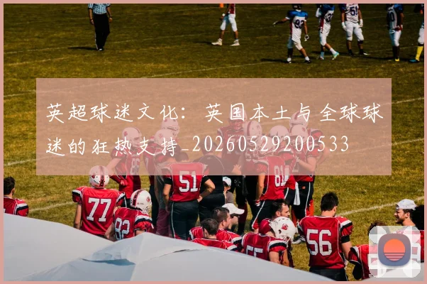 英超球迷文化:英国本土与全球球迷的狂热支持_20260529200533
