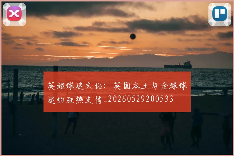 英超球迷文化：英国本土与全球球迷的狂热支持_20260529200533