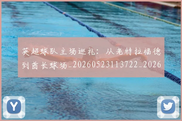 英超球队主场巡礼：从老特拉福德到酋长球场_20260523113722_20260702174237